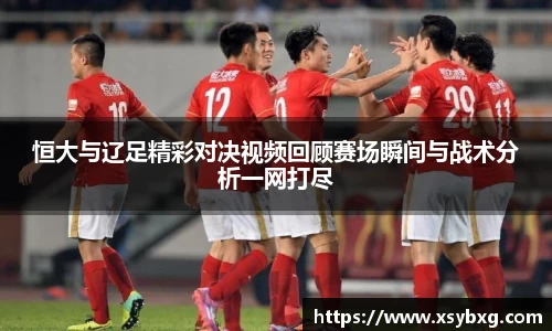 恒大与辽足精彩对决视频回顾赛场瞬间与战术分析一网打尽