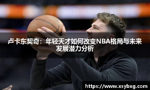 卢卡东契奇：年轻天才如何改变NBA格局与未来发展潜力分析