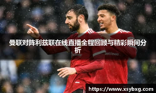 曼联对阵利兹联在线直播全程回顾与精彩瞬间分析