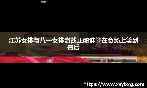 江苏女排与八一女排激战正酣谁能在赛场上笑到最后