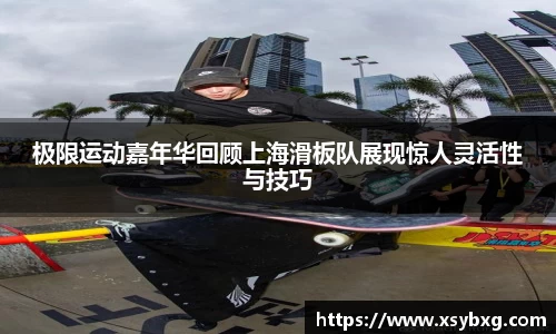 极限运动嘉年华回顾上海滑板队展现惊人灵活性与技巧